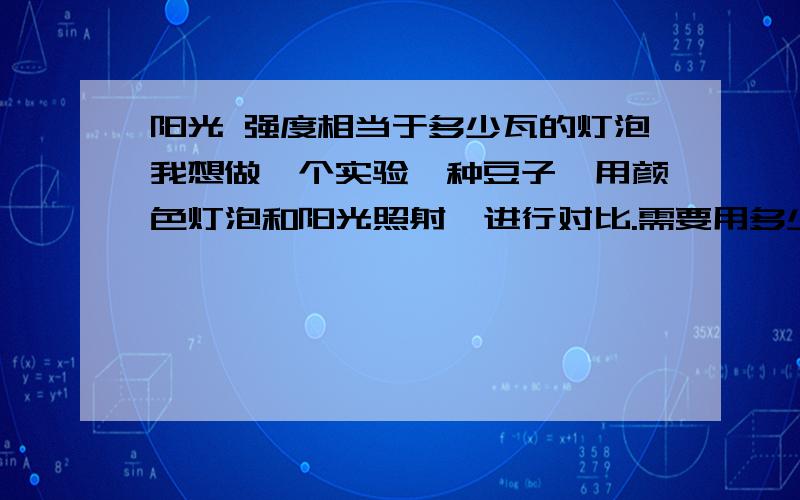 阳光 强度相当于多少瓦的灯泡我想做一个实验,种豆子,用颜色灯泡和阳光照射,进行对比.需要用多少瓦的灯泡.顺便提供一个合适的照射时间.随便问一下,光的颜色与强度有什么关系吗