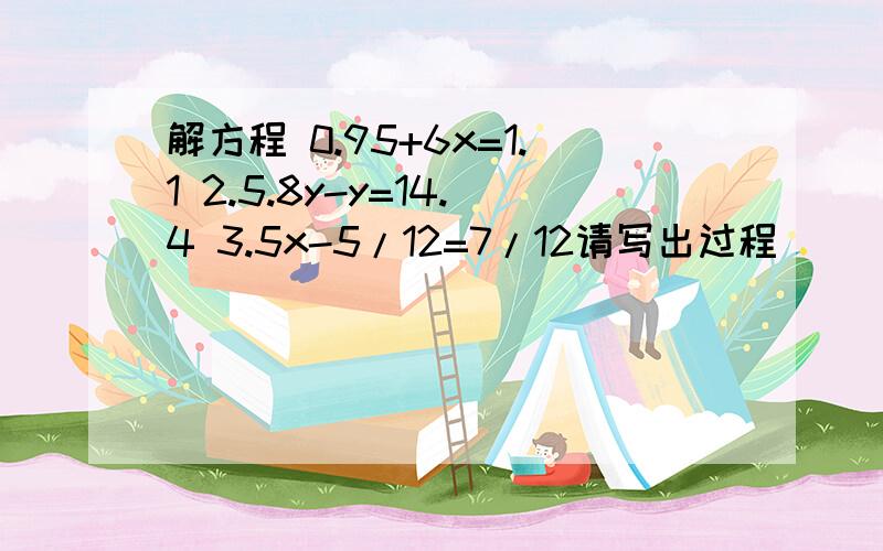 解方程 0.95+6x=1.1 2.5.8y-y=14.4 3.5x-5/12=7/12请写出过程