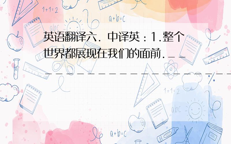 英语翻译六．中译英：1.整个世界都展现在我们的面前._____________________________________________________________2.当心!在城市的马路上交通很拥挤._____________________________________________________________3.汤姆