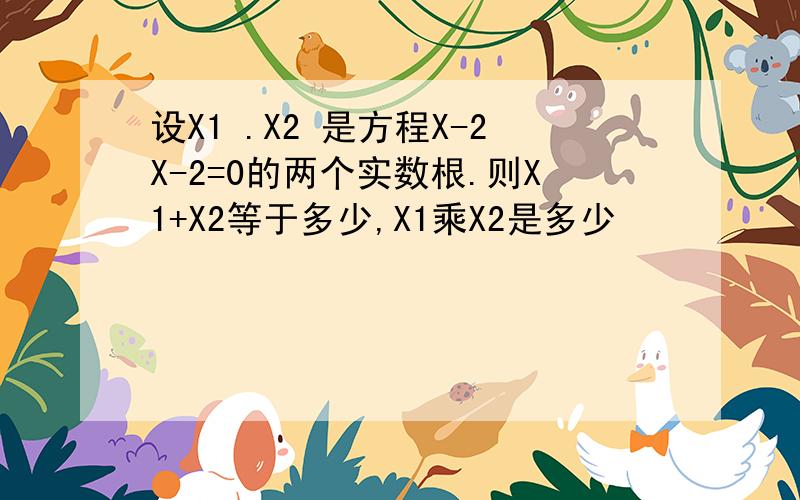 设X1 .X2 是方程X-2X-2=0的两个实数根.则X1+X2等于多少,X1乘X2是多少