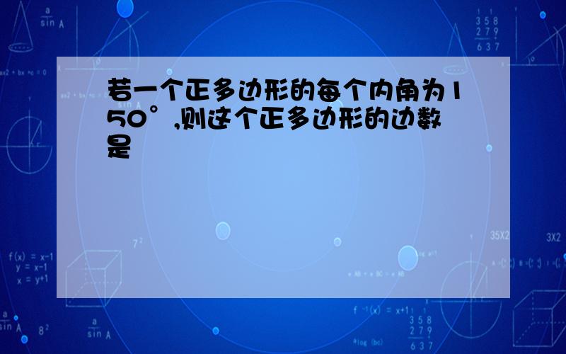 若一个正多边形的每个内角为150°,则这个正多边形的边数是