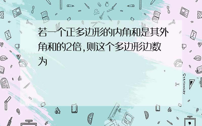 若一个正多边形的内角和是其外角和的2倍,则这个多边形边数为