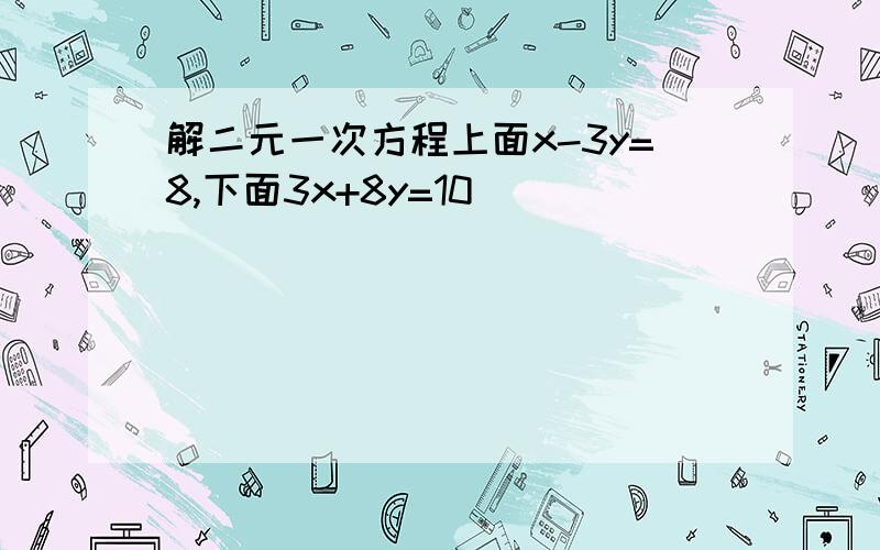 解二元一次方程上面x-3y=8,下面3x+8y=10