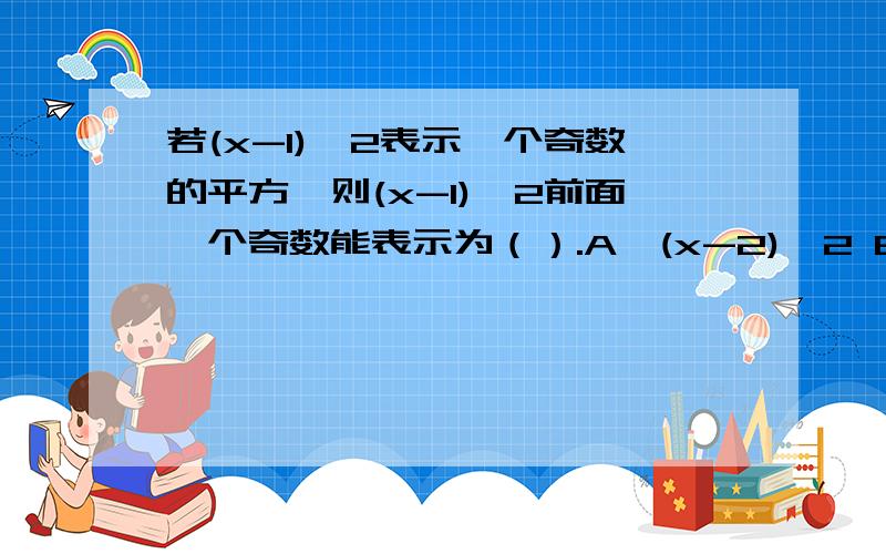 若(x-1)^2表示一个奇数的平方,则(x-1)^2前面一个奇数能表示为（）.A,(x-2)^2 B,x^2 C,(x-3)^2 D,-x^2+6x-9