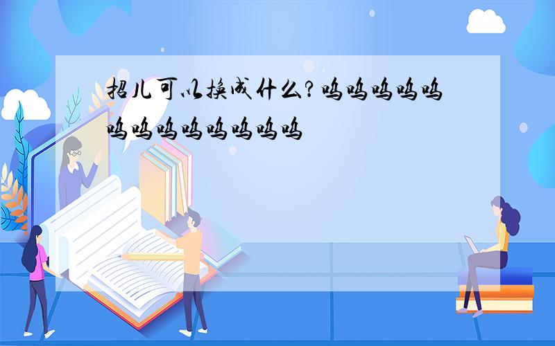 招儿可以换成什么?呜呜呜呜呜呜呜呜呜呜呜呜呜