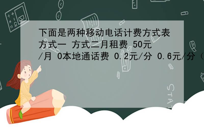 下面是两种移动电话计费方式表方式一 方式二月租费 50元/月 0本地通话费 0.2元/分 0.6元/分（1）若某人一个月内在本地通话100分,选择哪一种方式比较合算?（2）若某人一个月内在本地通话150