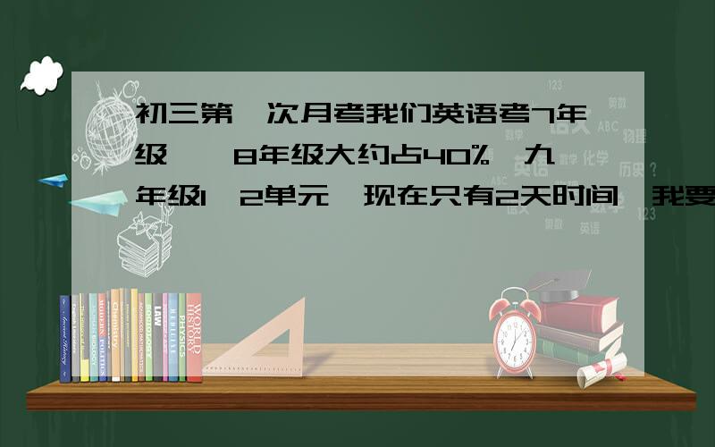 初三第一次月考我们英语考7年级——8年级大约占40%,九年级1、2单元,现在只有2天时间,我要复习哪些方面主要复习哪些方面。