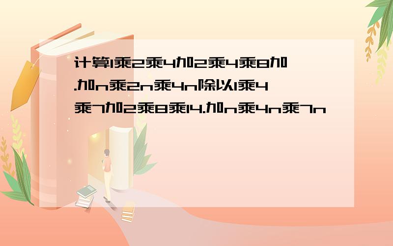 计算1乘2乘4加2乘4乘8加.加n乘2n乘4n除以1乘4乘7加2乘8乘14.加n乘4n乘7n