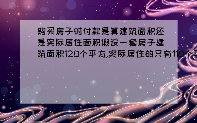 购买房子时付款是算建筑面积还是实际居住面积假设一套房子建筑面积120个平方,实际居住的只有110个平方.该地方每平米房价为8000元,那么购买这套房子应该付96万元（120*8000）还是应该付88万