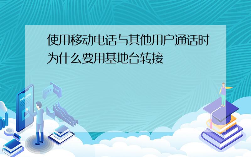 使用移动电话与其他用户通话时为什么要用基地台转接