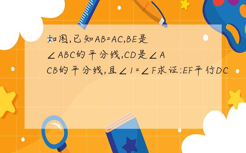 如图,已知AB=AC,BE是∠ABC的平分线,CD是∠ACB的平分线,且∠1=∠F求证:EF平行DC