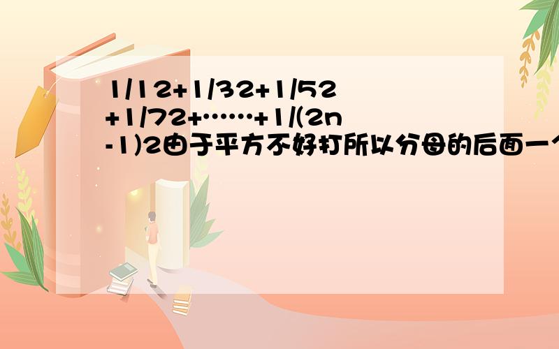 1/12+1/32+1/52+1/72+……+1/(2n-1)2由于平方不好打所以分母的后面一个二都表示平方即1的平方分之1+3的平方分之1+……