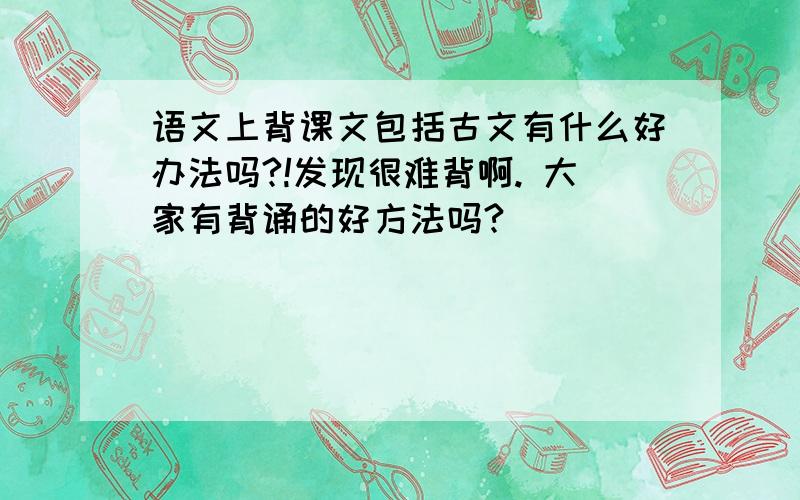 语文上背课文包括古文有什么好办法吗?!发现很难背啊. 大家有背诵的好方法吗?