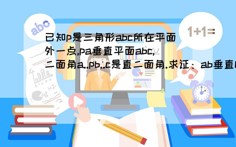 已知p是三角形abc所在平面外一点,pa垂直平面abc,二面角a..pb..c是直二面角.求证：ab垂直bc.