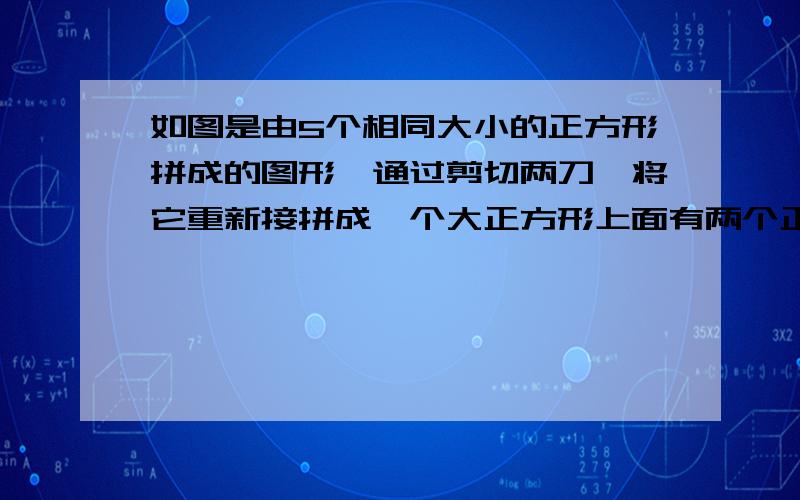 如图是由5个相同大小的正方形拼成的图形,通过剪切两刀,将它重新接拼成一个大正方形上面有两个正方形,下面有三个正方形向左对齐