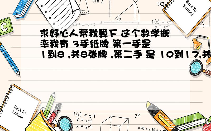 求好心人帮我算下 这个数学概率我有 3手纸牌 第一手是 1到8 ,共8张牌 ,第二手 是 10到17,共8张牌,第三手 是20到29 共10张牌 然后 我让你在里面各抽一张牌记住后 放回去 ,然后我在这三手牌 个