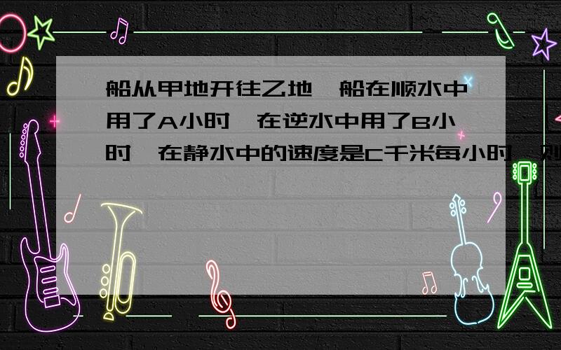 船从甲地开往乙地,船在顺水中用了A小时,在逆水中用了B小时,在静水中的速度是C千米每小时,则两地相距有多远?