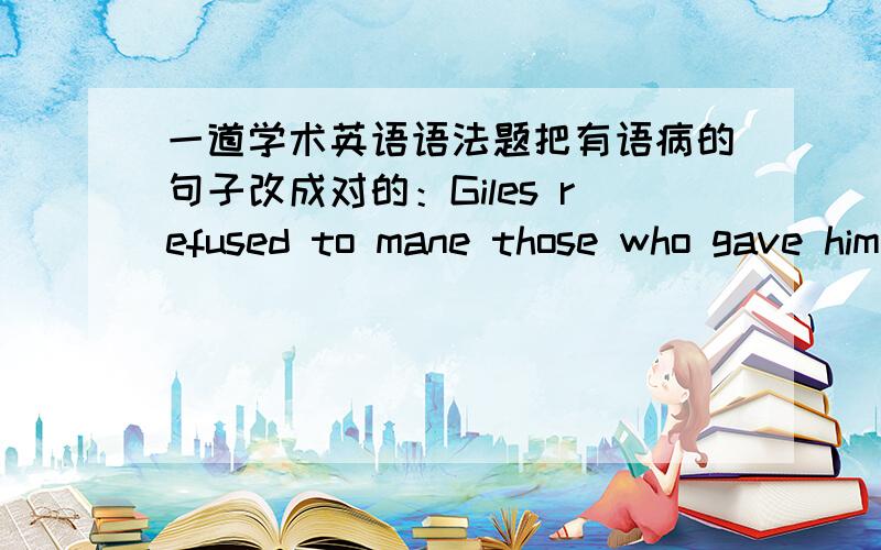 一道学术英语语法题把有语病的句子改成对的：Giles refused to mane those who gave him information was arrested.