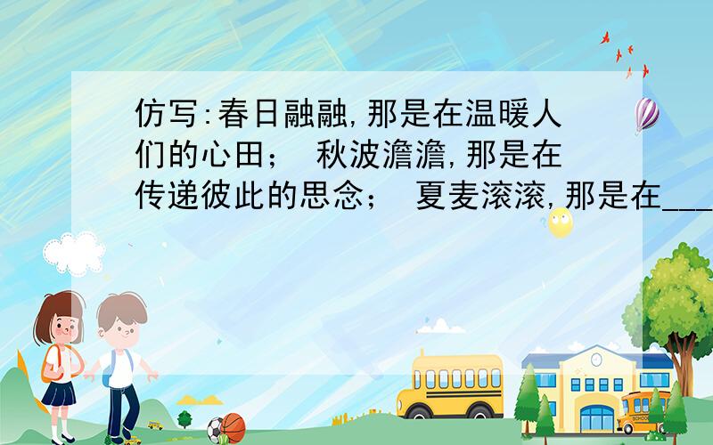 仿写:春日融融,那是在温暖人们的心田； 秋波澹澹,那是在传递彼此的思念； 夏麦滚滚,那是在____;冬雪皑皑,那是在________.