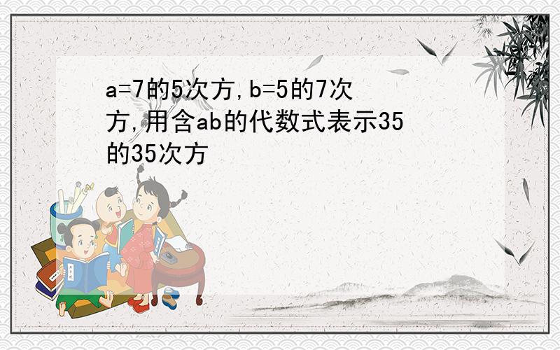 a=7的5次方,b=5的7次方,用含ab的代数式表示35的35次方