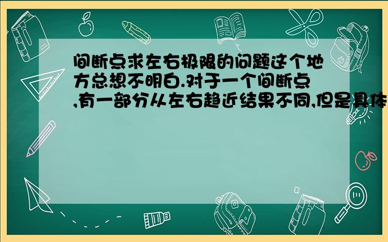 间断点求左右极限的问题这个地方总想不明白.对于一个间断点,有一部分从左右趋近结果不同,但是具体怎么算我始终没明白.例如1/x^2-1,这里x趋近1+和1-结果不同,-1也是不同!另外各位大神在解