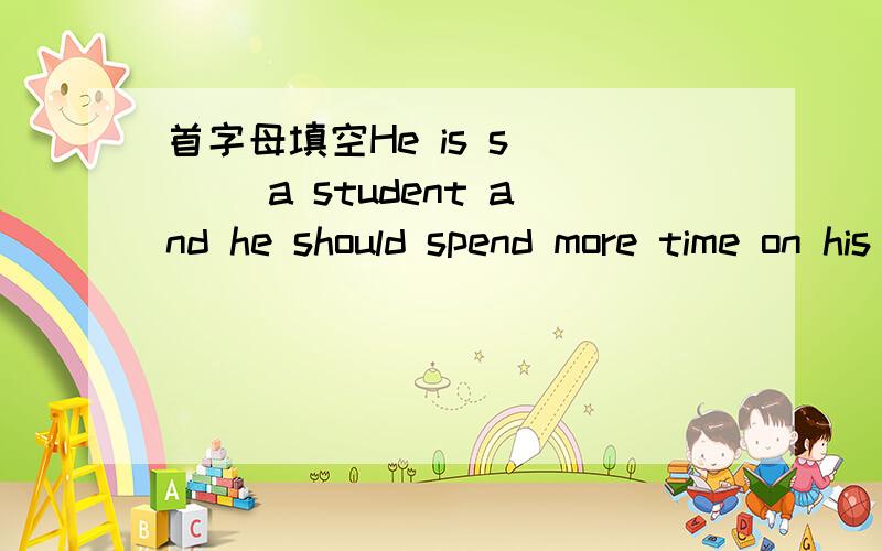 首字母填空He is s____ a student and he should spend more time on his studyWhat a b___ book!I don;t want to read it anymoreThey all have time,so you may take a ___of then to go shopping with youYou must c___ which one to buyHer p___ often take he