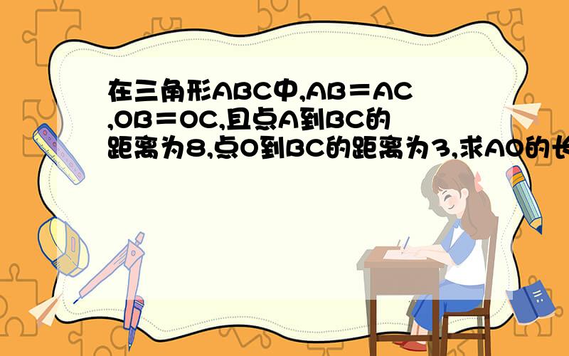 在三角形ABC中,AB＝AC,OB＝OC,且点A到BC的距离为8,点O到BC的距离为3,求AO的长,