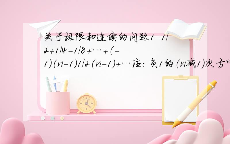 关于极限和连续的问题1-1/2+1/4-1/8+…+（-1）（n-1）1/2（n-1）+…注：负1的（n减1）次方*分母2的（n减1）次方分之一