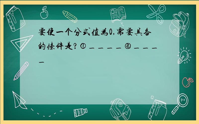 要使一个分式值为0,需要具备的条件是?①____②____