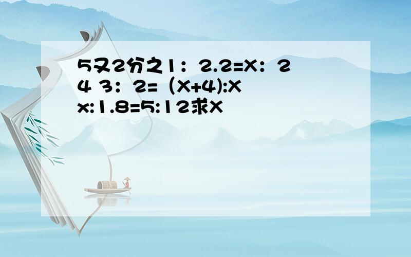 5又2分之1：2.2=X：24 3：2=（X+4):X x:1.8=5:12求X