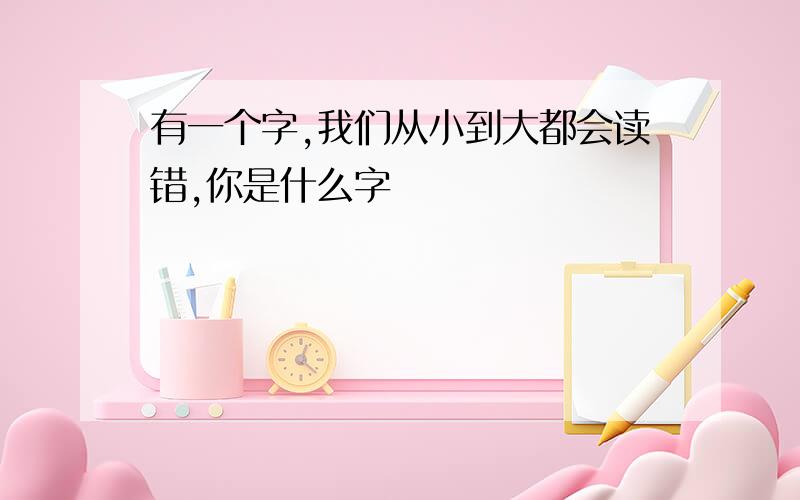 有一个字,我们从小到大都会读错,你是什么字