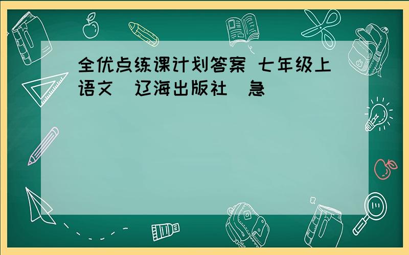 全优点练课计划答案 七年级上语文(辽海出版社)急