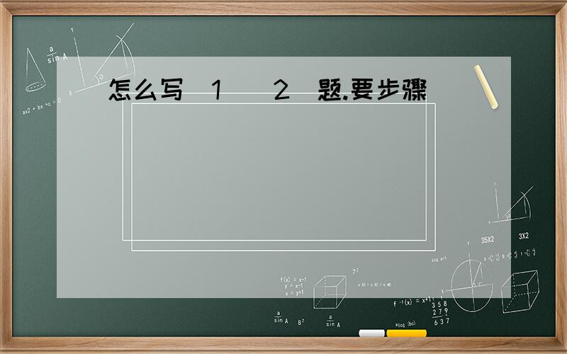 怎么写(1)(2)题.要步骤