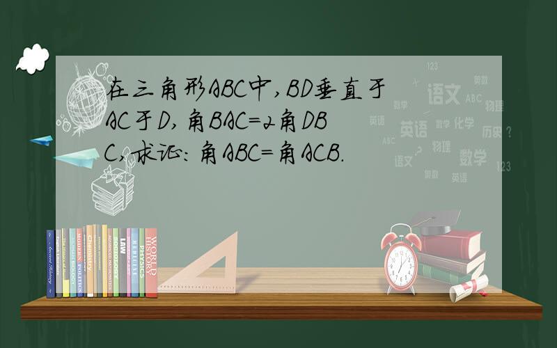 在三角形ABC中,BD垂直于AC于D,角BAC=2角DBC,求证：角ABC=角ACB.