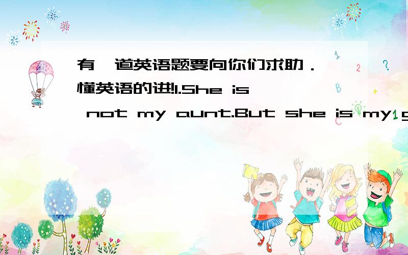 有一道英语题要向你们求助． 懂英语的进!1.She is not my aunt.But she is my grandfather's daughter.Who is she?谜底：（ ）猜谜语