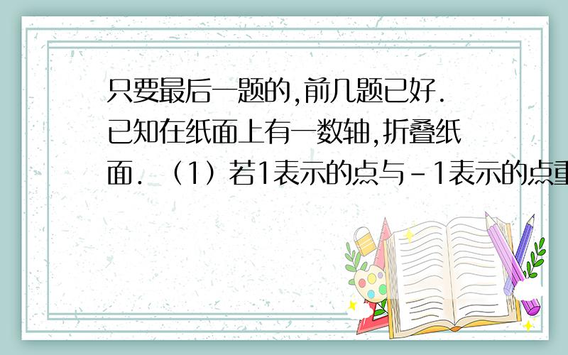 只要最后一题的,前几题已好.已知在纸面上有一数轴,折叠纸面．（1）若1表示的点与-1表示的点重合,则-2表示的点与数 2 表示的点重合；（2）若-1表示的点与3表示的点重合,回答以下问题：①5