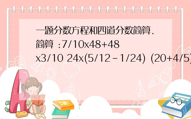 一题分数方程和四道分数简算.简算 :7/10x48+48x3/10 24x(5/12-1/24) (20+4/5)除4/512x(1/4+1/6-1/3) 方程:2x-4/3=1/2