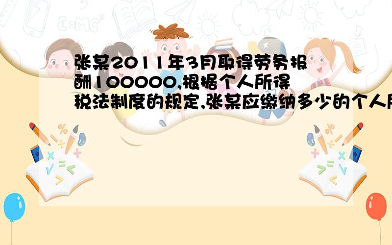 张某2011年3月取得劳务报酬100000,根据个人所得税法制度的规定,张某应缴纳多少的个人所得税?谁能帮我