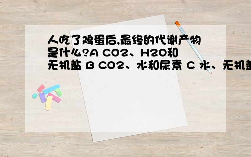 人吃了鸡蛋后,最终的代谢产物是什么?A CO2、H2O和无机盐 B CO2、水和尿素 C 水、无机盐和尿素 D CO2、H2O、无机盐和尿素