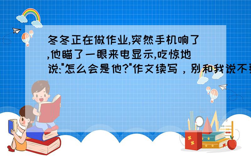 冬冬正在做作业,突然手机响了,他瞄了一眼来电显示,吃惊地说: