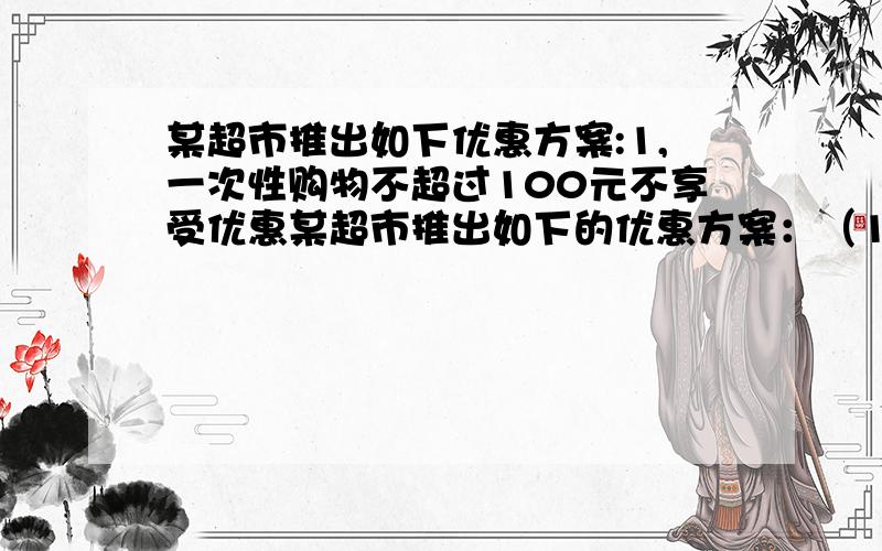 某超市推出如下优惠方案:1,一次性购物不超过100元不享受优惠某超市推出如下的优惠方案：（1）一次性购物不超过100元不享受优惠；（2）一次性购物超过100元但不超过300元一律九折；（3）