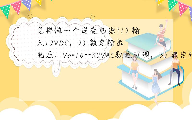 怎样做一个逆变电源?1) 输入12VDC；2) 额定输出电压：Vo=10--30VAC数控可调；3) 额定输出功率≥50W；4) 效率：60%以上.