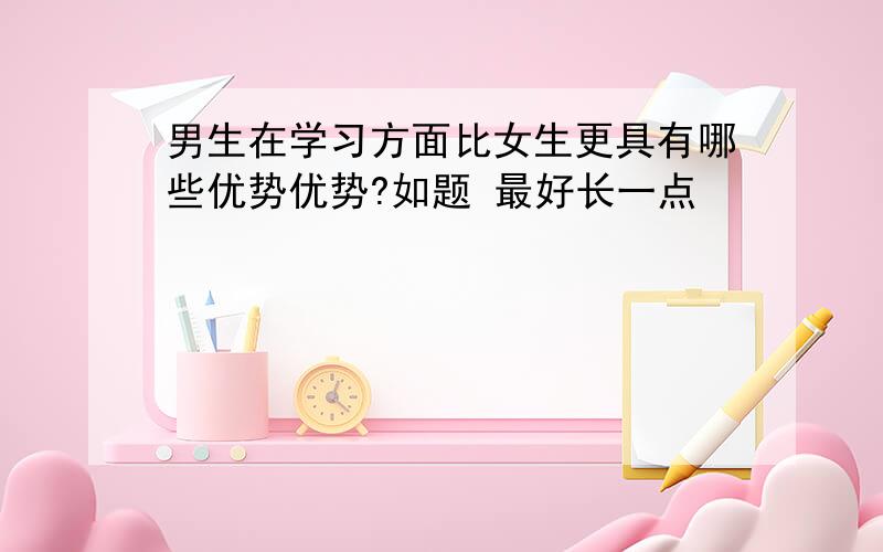 男生在学习方面比女生更具有哪些优势优势?如题 最好长一点