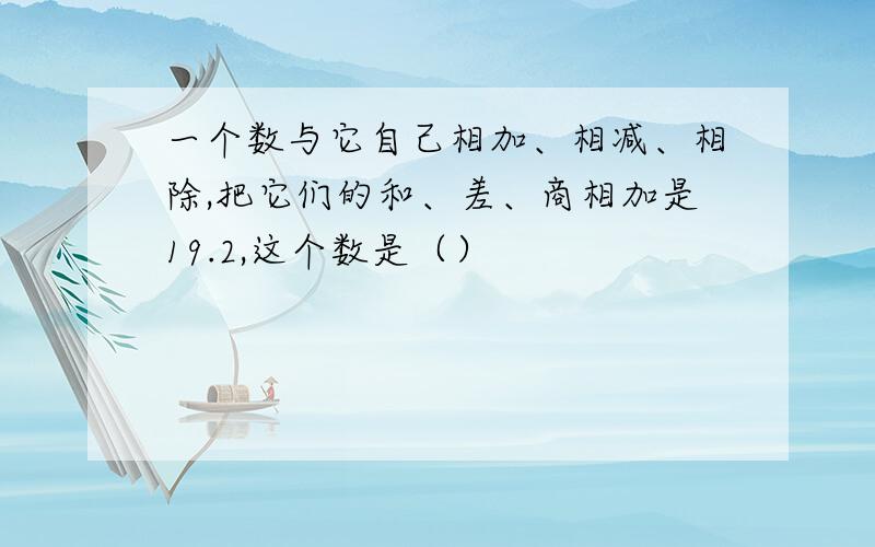 一个数与它自己相加、相减、相除,把它们的和、差、商相加是19.2,这个数是（）