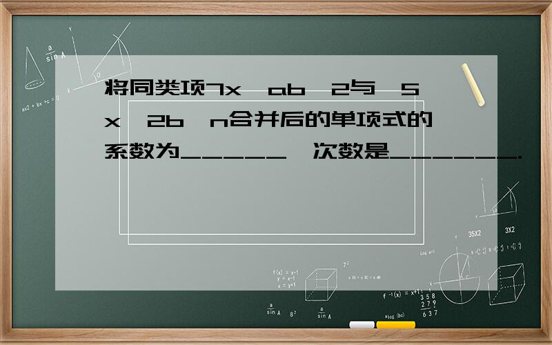 将同类项7x^ab^2与—5x^2b^n合并后的单项式的系数为_____,次数是______.