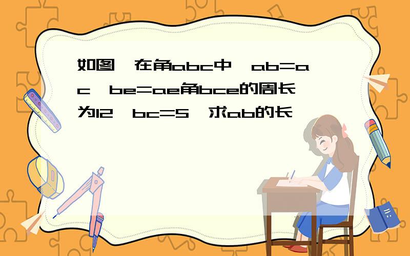 如图,在角abc中,ab=ac,be=ae角bce的周长为12,bc=5,求ab的长