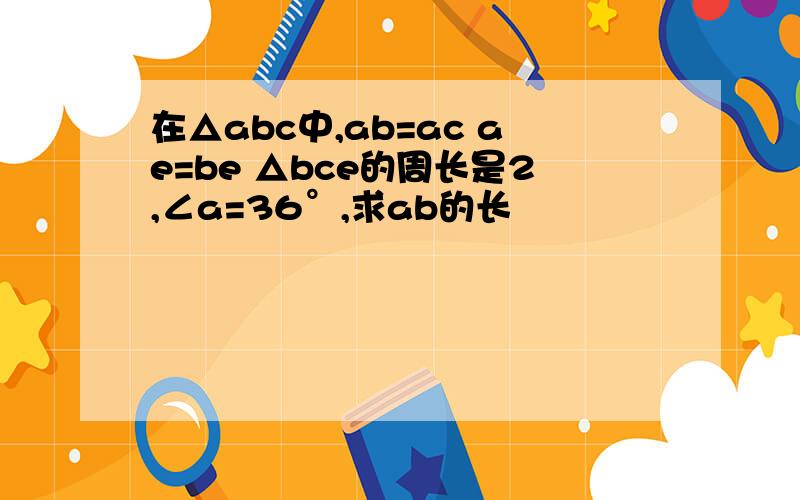 在△abc中,ab=ac ae=be △bce的周长是2,∠a=36°,求ab的长
