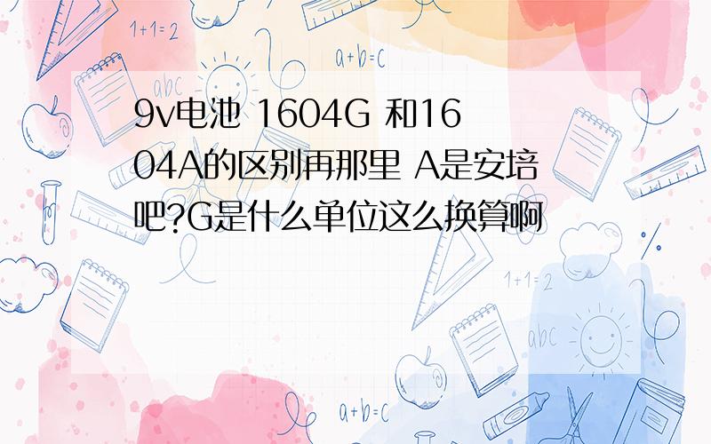 9v电池 1604G 和1604A的区别再那里 A是安培吧?G是什么单位这么换算啊