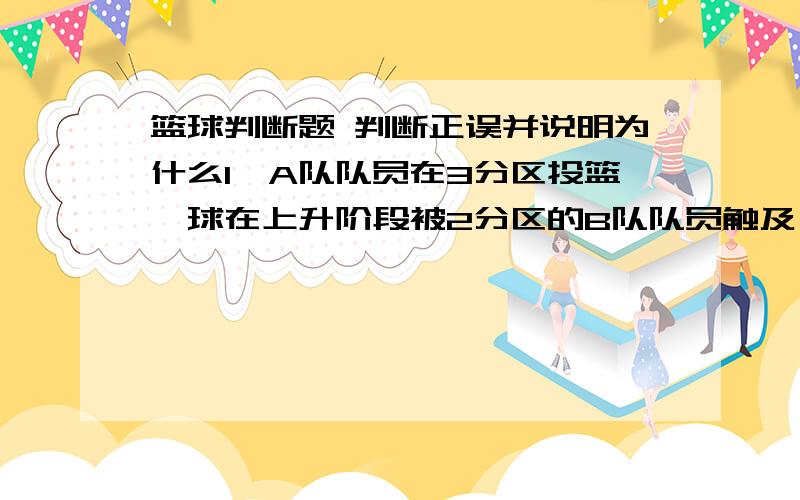 篮球判断题 判断正误并说明为什么1、A队队员在3分区投篮,球在上升阶段被2分区的B队队员触及,被触及的球未改变方向而中篮应判A队得3分.2、甲队一名队员掷界外球时,一只脚或双脚无意踏在