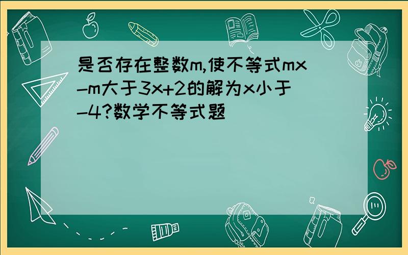 是否存在整数m,使不等式mx-m大于3x+2的解为x小于-4?数学不等式题